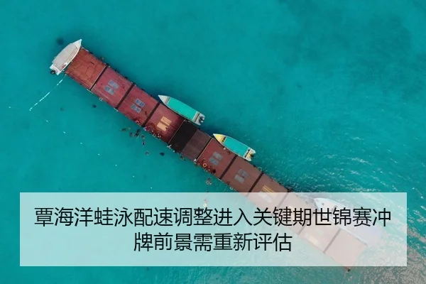 覃海洋蛙泳配速调整进入关键期世锦赛冲牌前景需重新评估