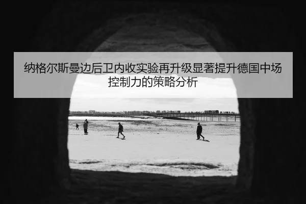 纳格尔斯曼边后卫内收实验再升级显著提升德国中场控制力的策略分析