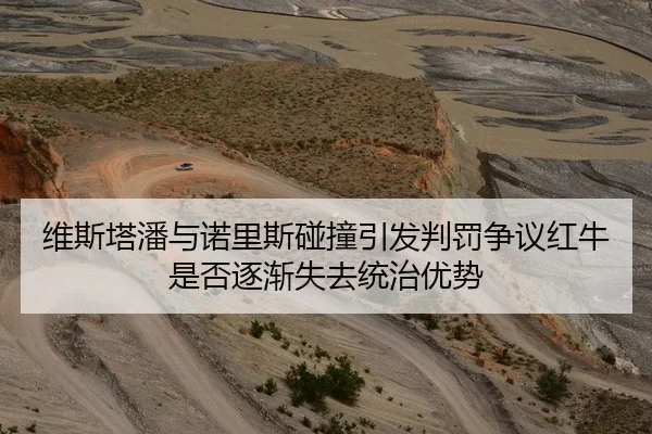 维斯塔潘与诺里斯碰撞引发判罚争议红牛是否逐渐失去统治优势