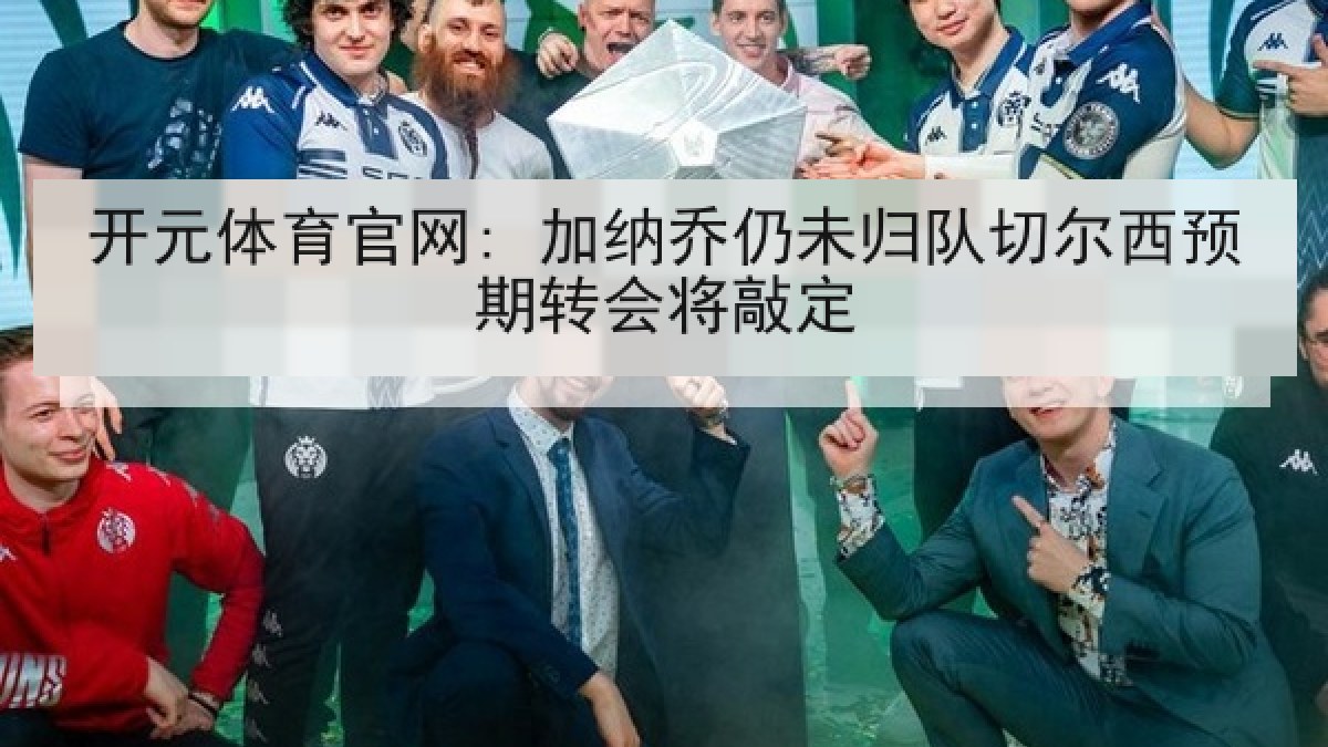 开元体育官网: 加纳乔仍未归队切尔西预期转会将敲定 开元体育官网: 加纳乔仍未归队切尔西预期转会将敲定