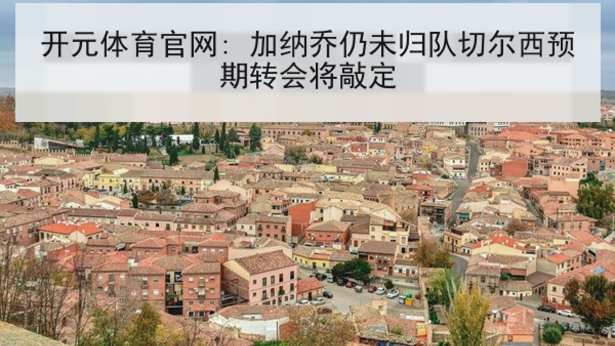 开元体育官网: 加纳乔仍未归队切尔西预期转会将敲定 开元体育官网: 加纳乔仍未归队切尔西预期转会将敲定