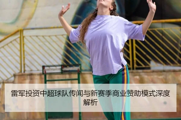 雷军投资中超球队传闻与新赛季商业赞助模式深度解析