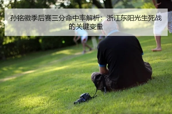 孙铭徽季后赛三分命中率解析：浙江东阳光生死战的关键变量