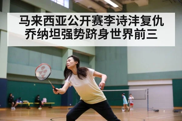 马来西亚公开赛李诗沣复仇乔纳坦强势跻身世界前三