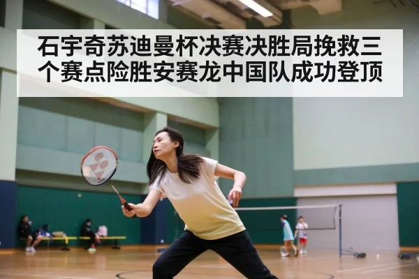 石宇奇苏迪曼杯决赛决胜局挽救三个赛点险胜安赛龙中国队成功登顶