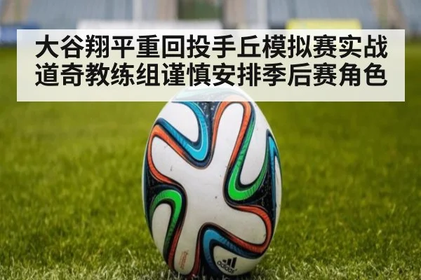 大谷翔平重回投手丘模拟赛实战 道奇教练组谨慎安排季后赛角色