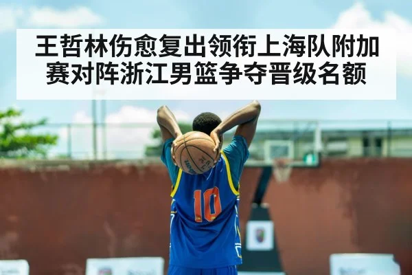 王哲林伤愈复出领衔上海队附加赛对阵浙江男篮争夺晋级名额