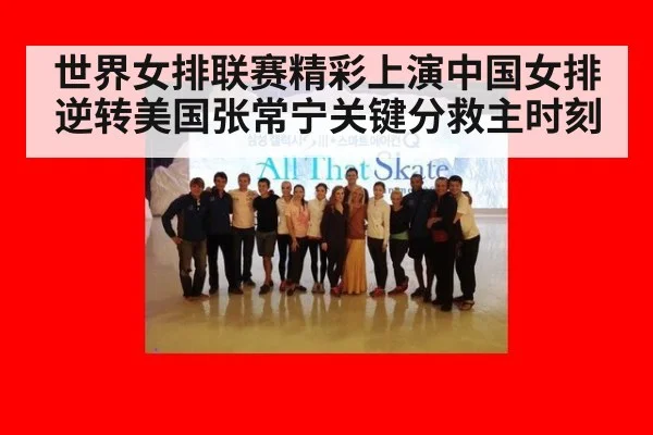 世界女排联赛精彩上演中国女排逆转美国张常宁关键分救主时刻