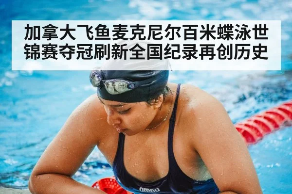 加拿大飞鱼麦克尼尔百米蝶泳世锦赛夺冠刷新全国纪录再创历史